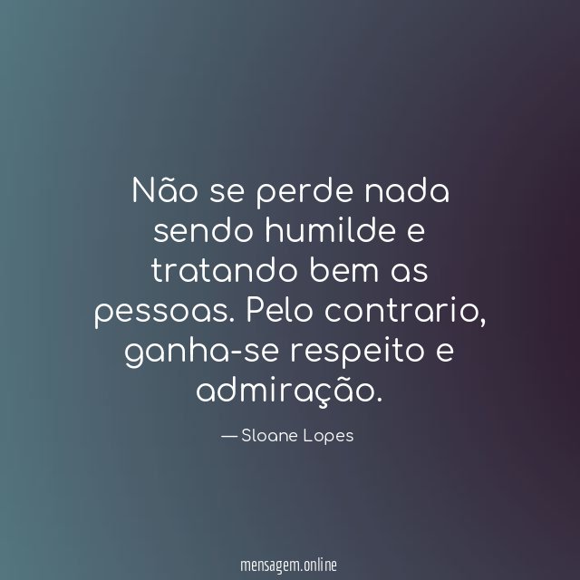 Não se perde nada sendo humilde e tratando bem as pessoas
