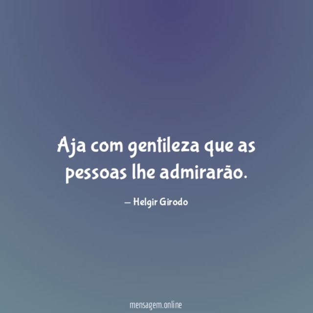 Aja com gentileza que as pessoas lhe admirarão