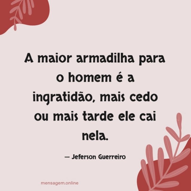 A maior armadilha para o homem é a ingratidão