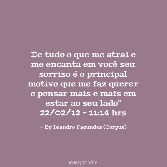 "De tudo o que me atrai e me encanta em você seu sorriso é o principal motivo que me faz querer e pensar mais e mais em estar ao seu lado"
