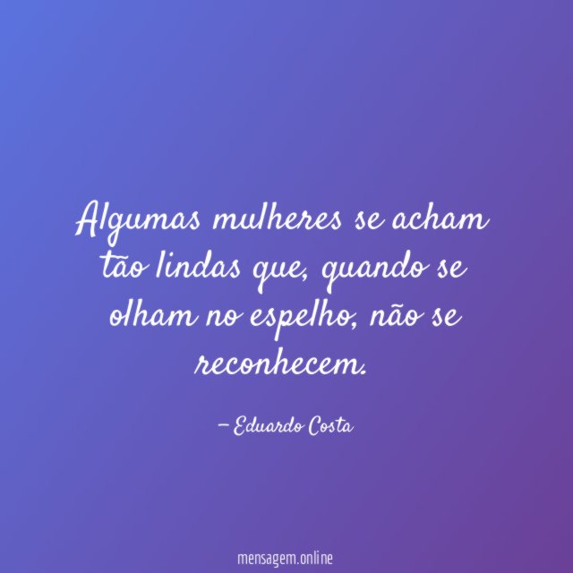 Algumas mulheres se acham tão lindas que