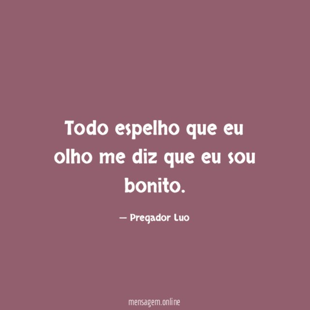 Todo espelho que eu olho me diz que eu sou bonito