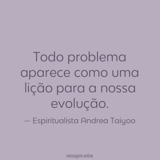 Todo problema aparece como uma lição para a nossa evolução