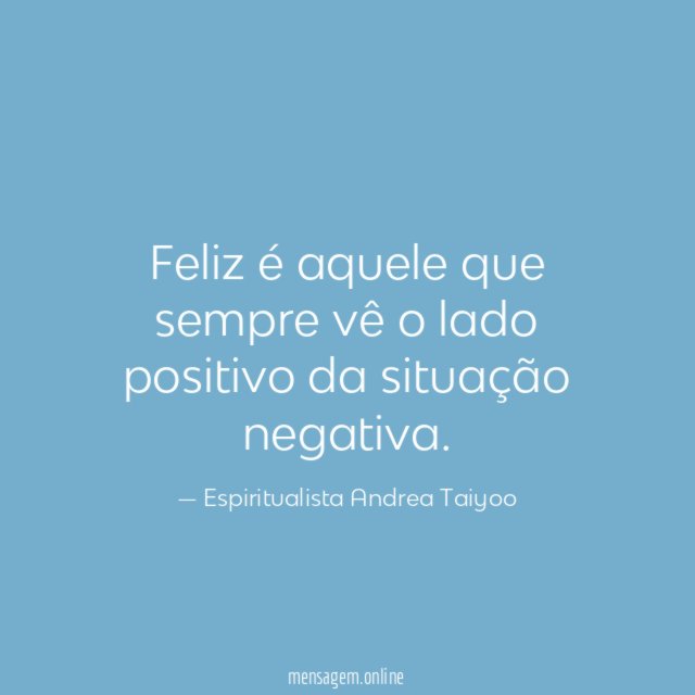 Feliz é aquele que sempre vê o lado positivo da situação negativa