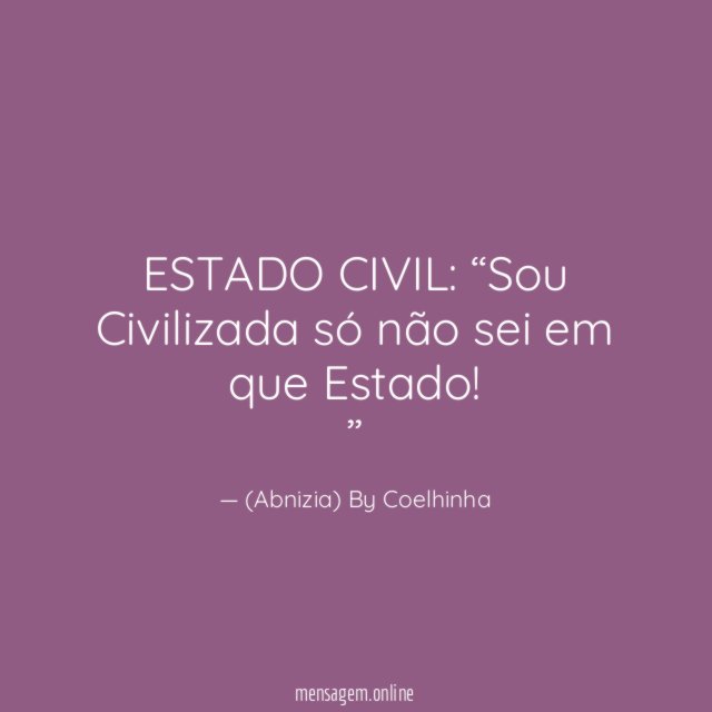 ESTADO CIVIL:
“Sou Civilizada só não sei em que Estado!”