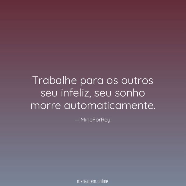 Trabalhe para os outros seu infeliz