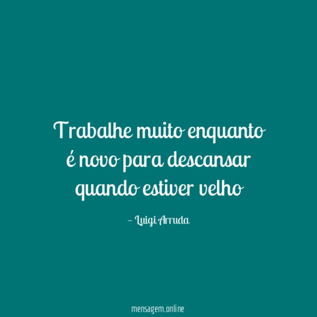 Trabalhe muito enquanto é novo para descansar quando estiver velho"