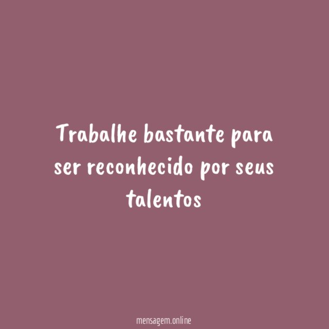 Trabalhe bastante para ser reconhecido por seus talentos