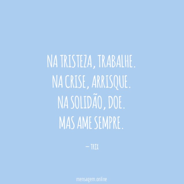 Na tristeza, trabalhe.
Na crise, arrisque.
Na solidão, doe.