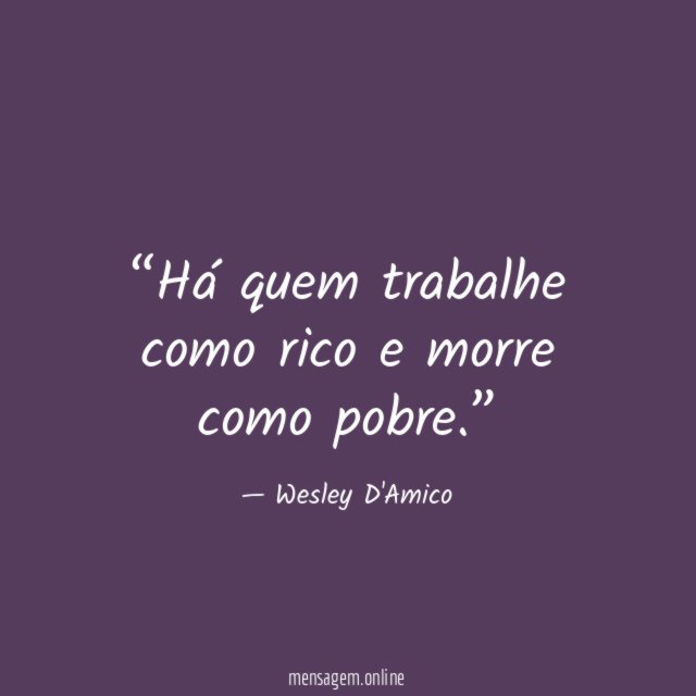 Há quem trabalhe como rico e morre como pobre