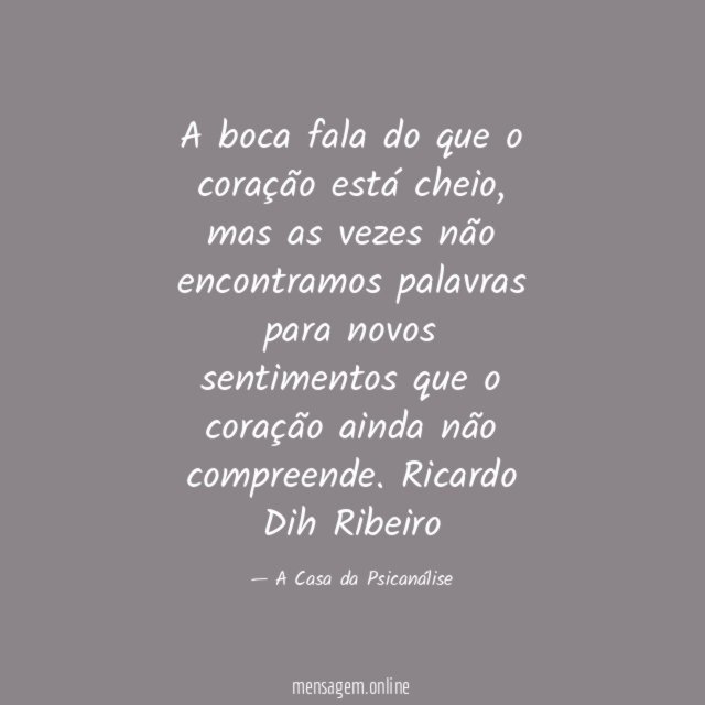 A boca fala do que o coração está cheio, mas as vezes não encontramos palavras para novos sentimentos que o coração ainda não compreende.