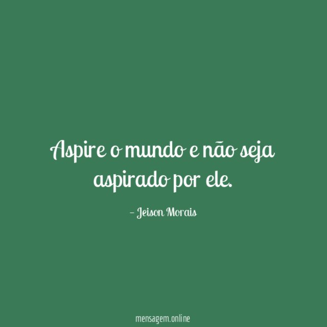 Aspire o mundo e não seja aspirado por ele