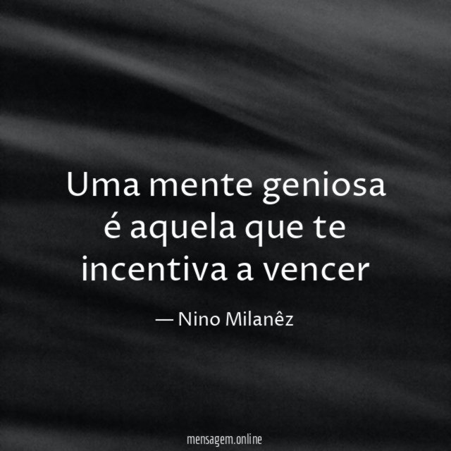 Uma mente geniosa é aquela que te incentiva a vencer