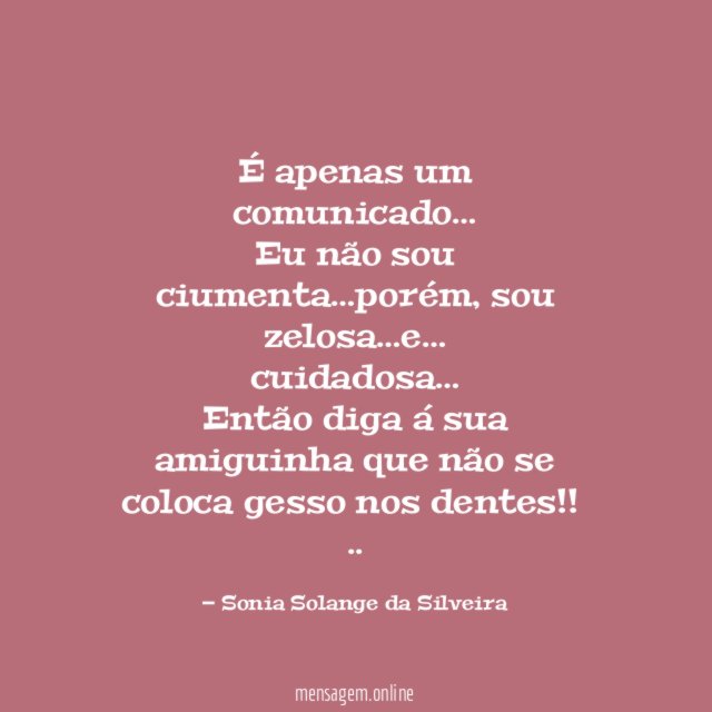 É apenas um comunicado…
Eu não sou ciumenta…porém, sou zelosa…e…
cuidadosa…
Então diga á sua amiguinha que não se coloca gesso nos dentes!!