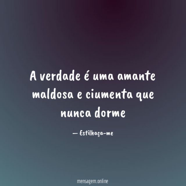 A verdade é uma amante maldosa e ciumenta que nunca dorme"