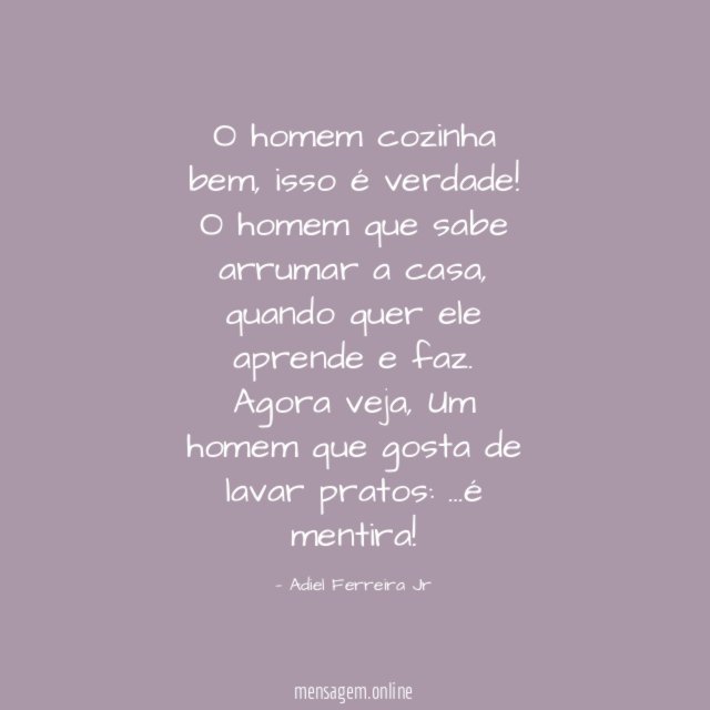 O homem cozinha bem, isso é verdade!
O homem que sabe arrumar a casa, quando quer ele aprende e faz.
