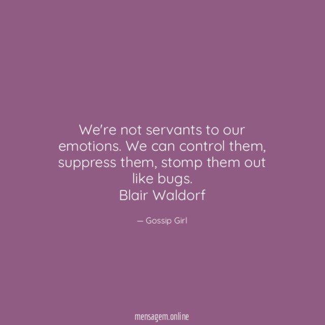 We're not servants to our emotions. We can control them, suppress them, stomp them out like bugs.