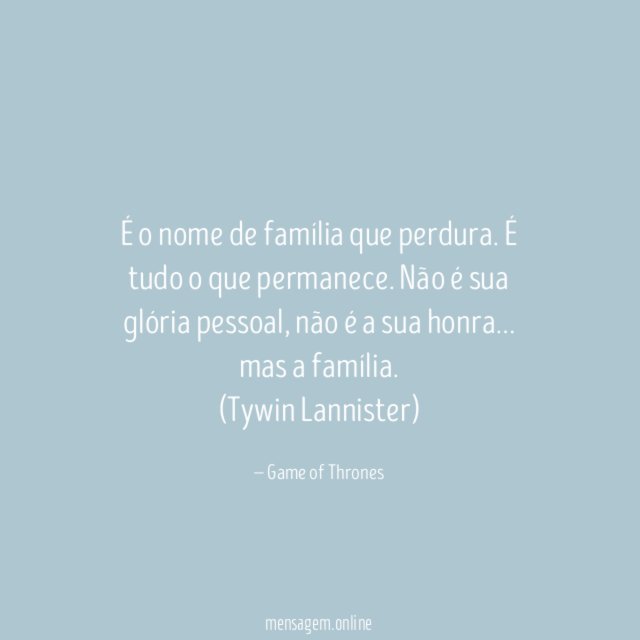 É o nome de família que perdura. É tudo o que permanece. Não é sua glória pessoal, não é a sua honra… mas a família.