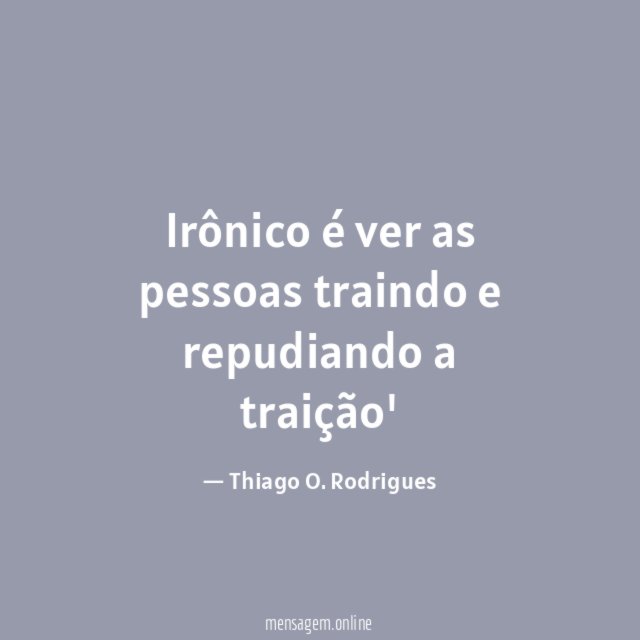 Irônico é ver as pessoas traindo e repudiando a traição'
