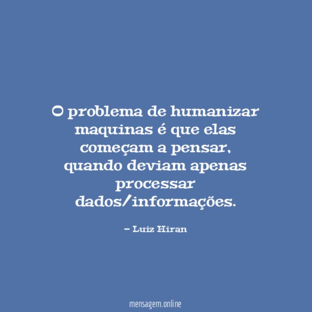 O problema de humanizar maquinas é que elas começam a pensar