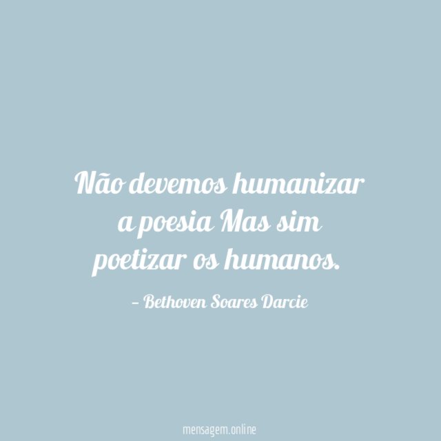 Não devemos humanizar a poesia Mas sim poetizar os humanos