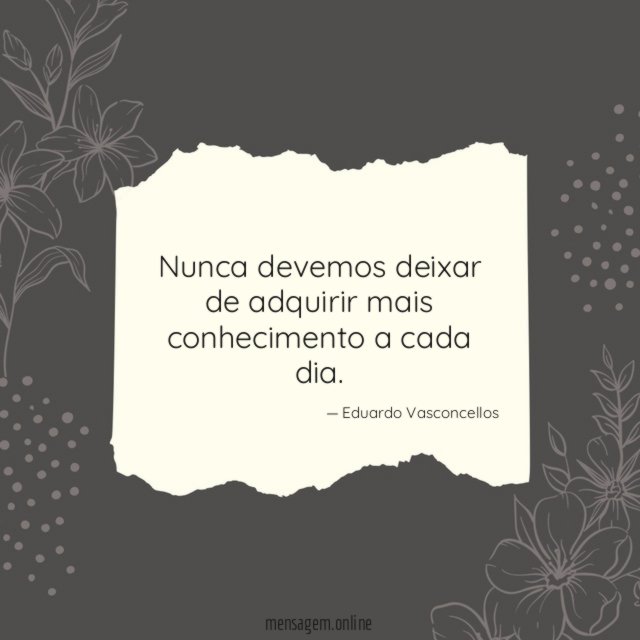 Nunca devemos deixar de adquirir mais conhecimento a cada dia
