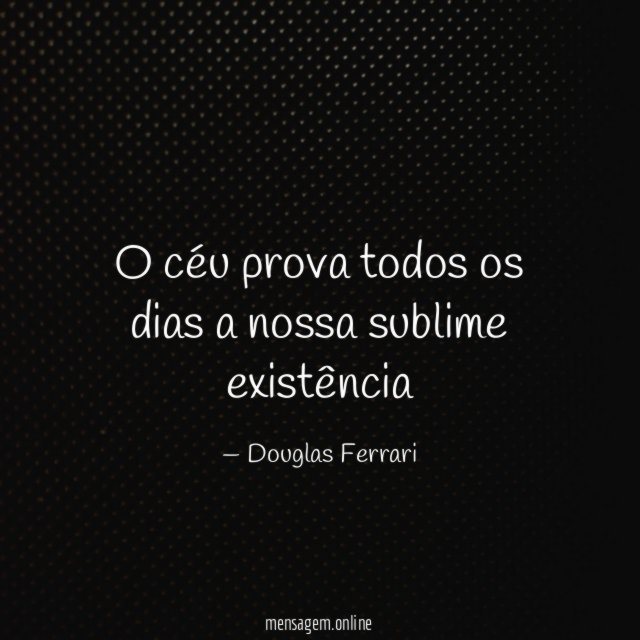 O céu prova todos os dias a nossa sublime existência"