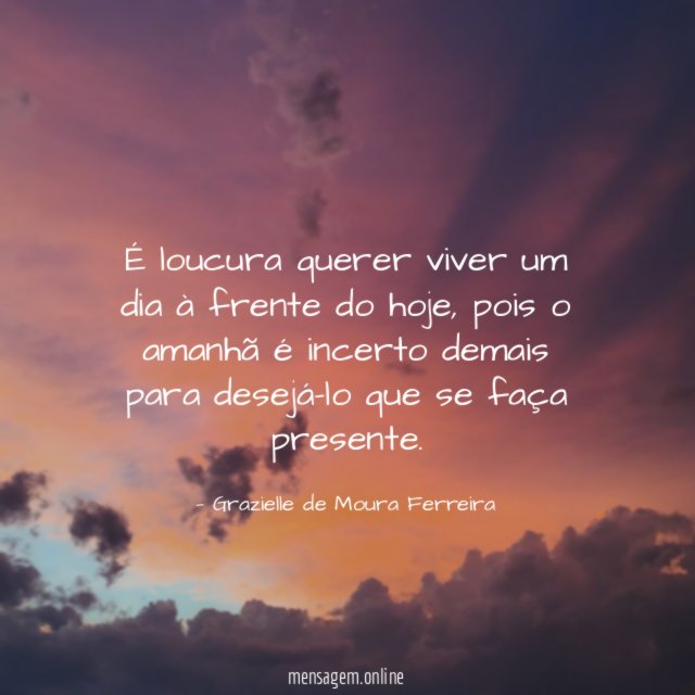 É loucura querer viver um dia à frente do hoje
