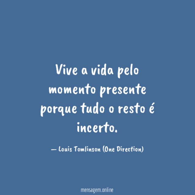 Vive a vida pelo momento presente porque tudo o resto é incerto