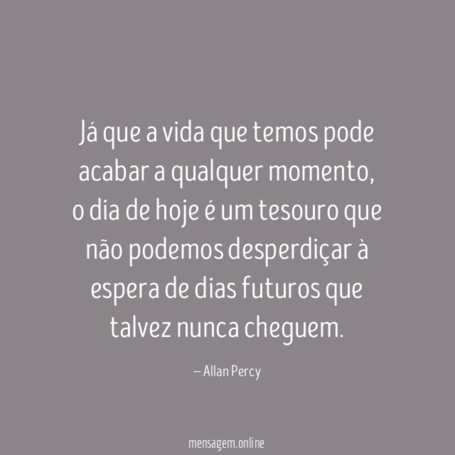 Já que a vida que temos pode acabar a qualquer momento