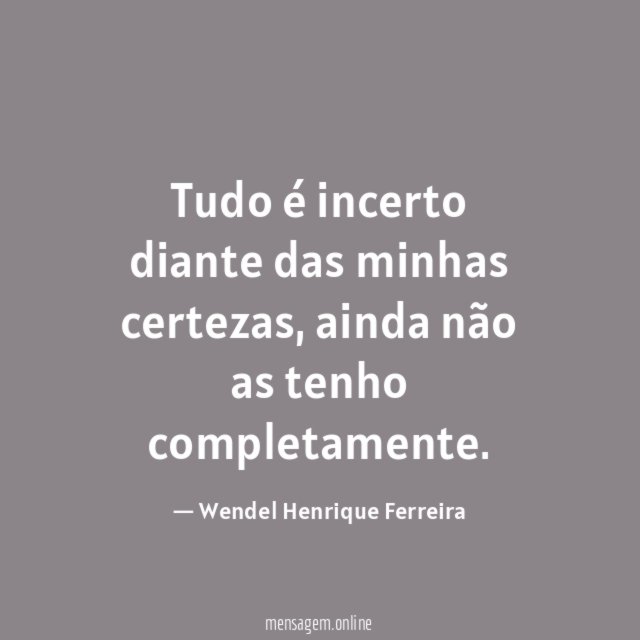 Tudo é incerto diante das minhas certezas