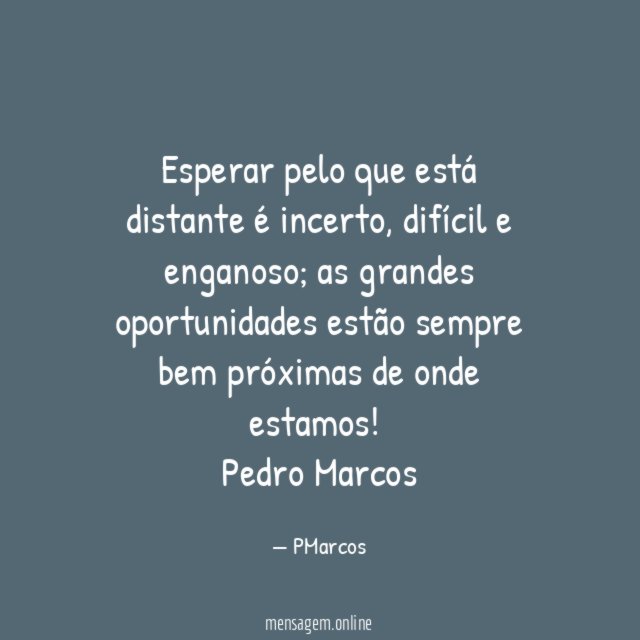 Esperar pelo que está distante é incerto, difícil e enganoso; as grandes oportunidades estão sempre bem próximas de onde estamos!