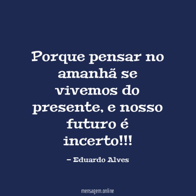 Porque pensar no amanhã se vivemos do presente