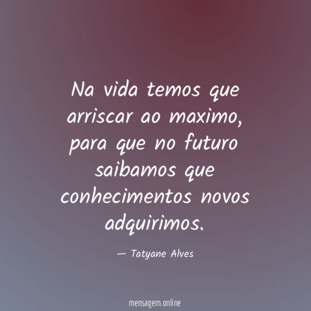 Na vida temos que arriscar ao maximo