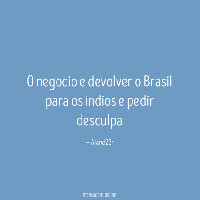 O negocio e devolver o Brasil para os índios e pedir desculpa