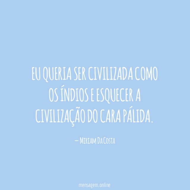Eu queria ser civilizada como os índios e esquecer