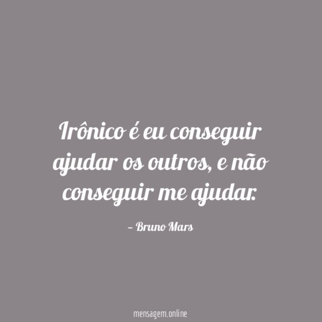 Irônico é eu conseguir ajudar os outros