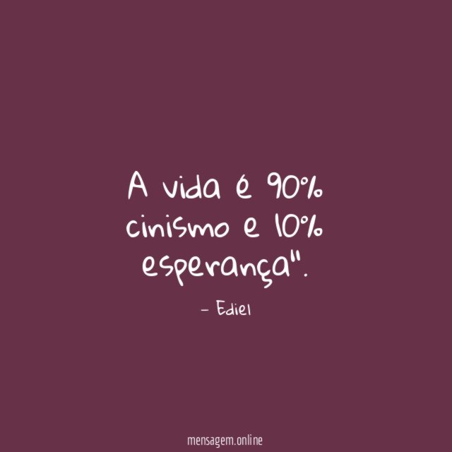 A vida é 90% cinismo e 10% esperança"