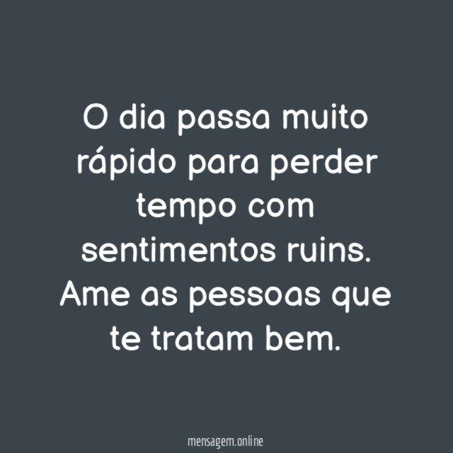 O dia passa muito rápido para perder tempo com sentimentos ruins