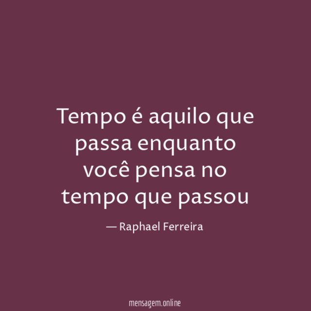 Tempo é aquilo que passa enquanto você pensa no tempo que passou