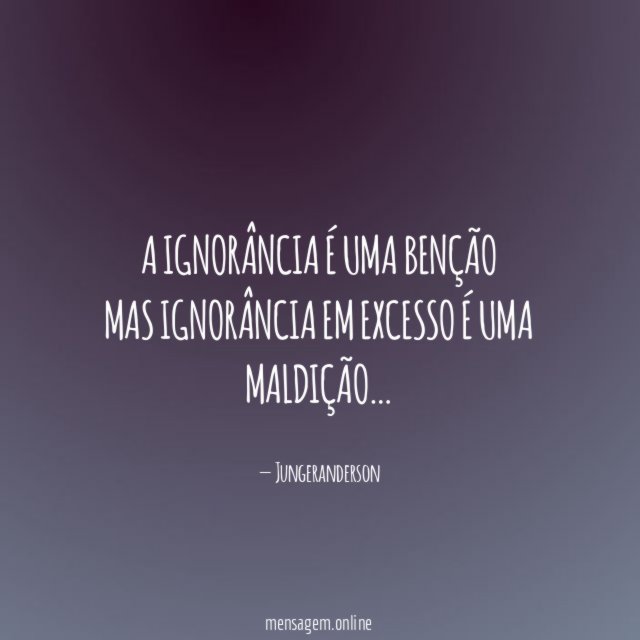 A ignorância é uma benção mas ignorância em excesso