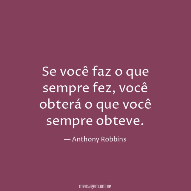 Se você faz o que sempre fez