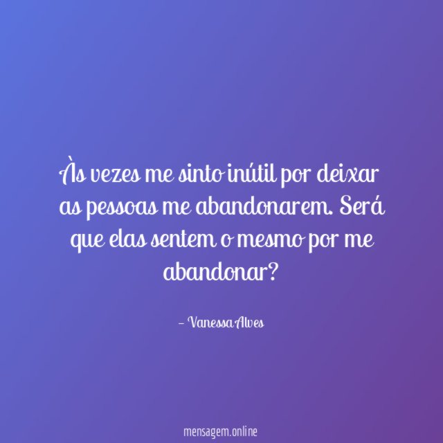 Às vezes me sinto inútil por deixar as pessoas me abandonarem