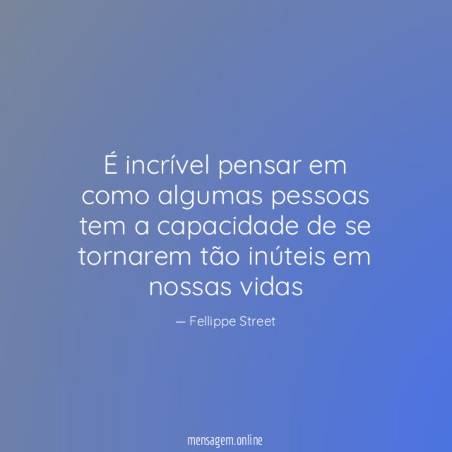 É incrível pensar em como algumas pessoas tem