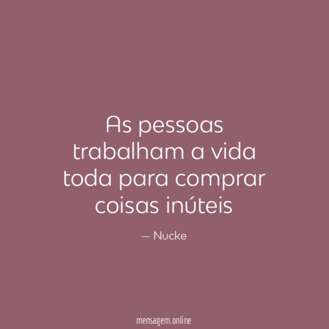 As pessoas trabalham a vida toda para comprar coisas inúteis