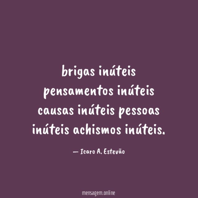 brigas inúteis pensamentos inúteis causas inúteis pessoas inúteis achismos inúteis