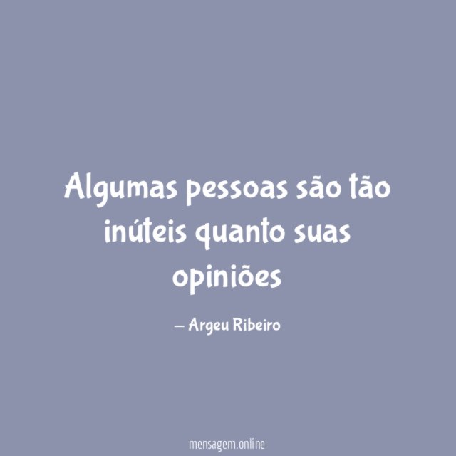 Algumas pessoas são tão inúteis quanto suas opiniões"