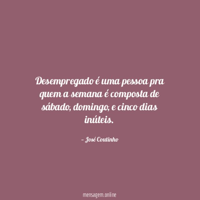 Desempregado é uma pessoa pra quem a semana é composta de sábado