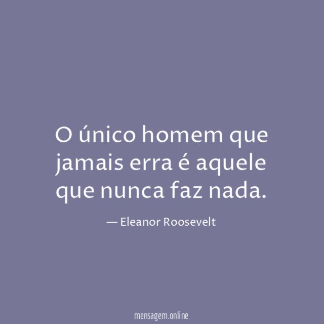 O único homem que jamais erra é aquele que nunca faz nada