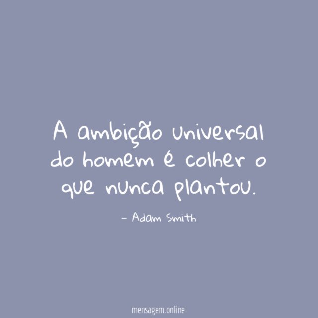 A ambição universal do homem é colher o que nunca plantou